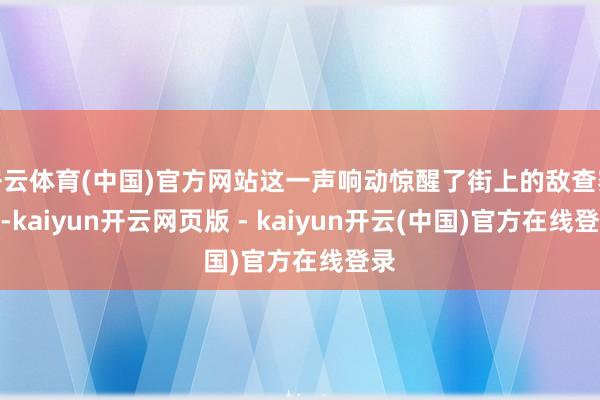 开云体育(中国)官方网站这一声响动惊醒了街上的敌查察队-kaiyun开云网页版 - kaiyun开云(中国)官方在线登录