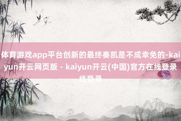 体育游戏app平台创新的最终奏凯是不成幸免的-kaiyun开云网页版 - kaiyun开云(中国)官方在线登录