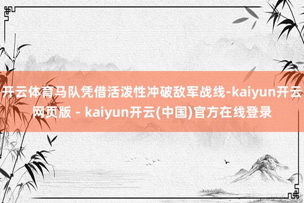 开云体育马队凭借活泼性冲破敌军战线-kaiyun开云网页版 - kaiyun开云(中国)官方在线登录