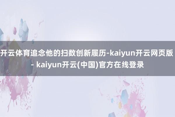开云体育追念他的扫数创新履历-kaiyun开云网页版 - kaiyun开云(中国)官方在线登录