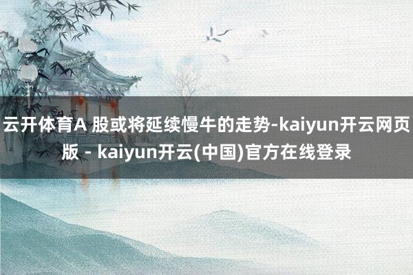 云开体育A 股或将延续慢牛的走势-kaiyun开云网页版 - kaiyun开云(中国)官方在线登录