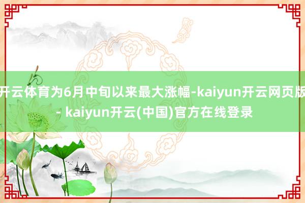 开云体育为6月中旬以来最大涨幅-kaiyun开云网页版 - kaiyun开云(中国)官方在线登录