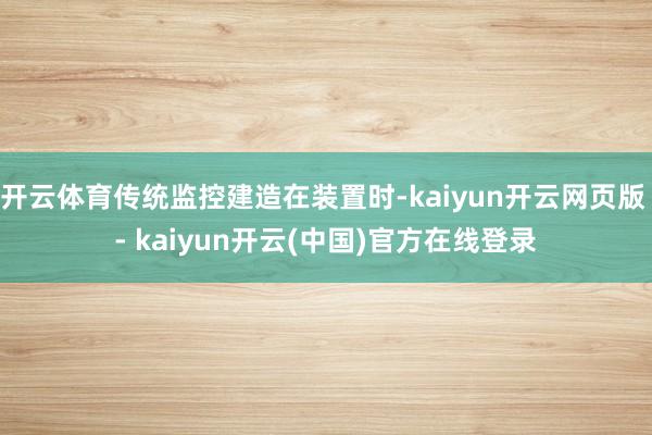 开云体育传统监控建造在装置时-kaiyun开云网页版 - kaiyun开云(中国)官方在线登录