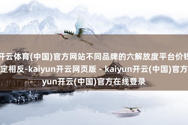 开云体育(中国)官方网站不同品牌的六解放度平台价钱也存在一定相反-kaiyun开云网页版 - kaiyun开云(中国)官方在线登录