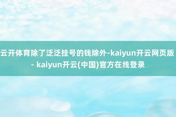 云开体育除了泛泛挂号的钱除外-kaiyun开云网页版 - kaiyun开云(中国)官方在线登录