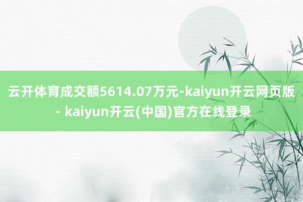 云开体育成交额5614.07万元-kaiyun开云网页版 - kaiyun开云(中国)官方在线登录