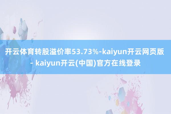 开云体育转股溢价率53.73%-kaiyun开云网页版 - kaiyun开云(中国)官方在线登录