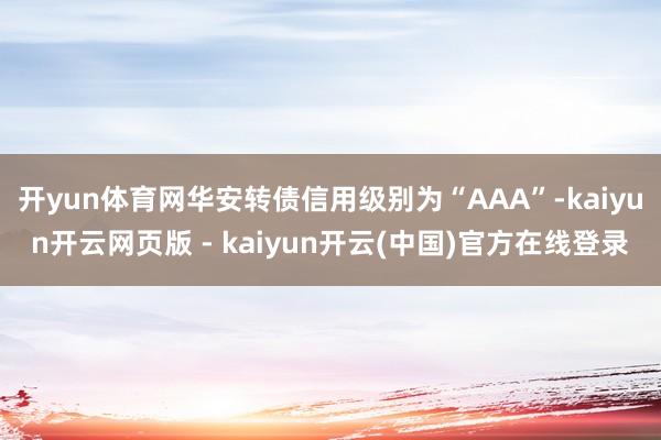 开yun体育网华安转债信用级别为“AAA”-kaiyun开云网页版 - kaiyun开云(中国)官方在线登录