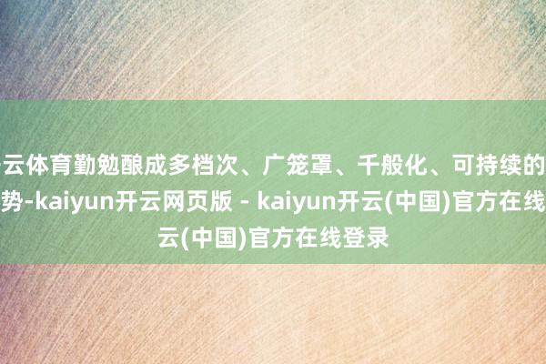 开云体育勤勉酿成多档次、广笼罩、千般化、可持续的发展时势-kaiyun开云网页版 - kaiyun开云(中国)官方在线登录