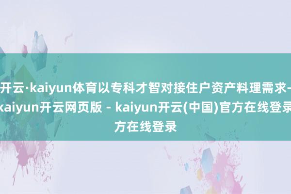 开云·kaiyun体育以专科才智对接住户资产料理需求-kaiyun开云网页版 - kaiyun开云(中国)官方在线登录