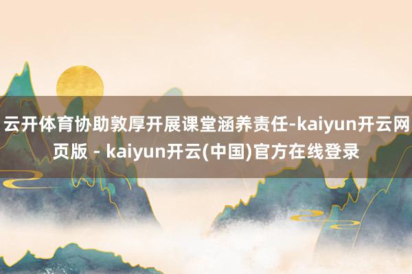 云开体育协助敦厚开展课堂涵养责任-kaiyun开云网页版 - kaiyun开云(中国)官方在线登录