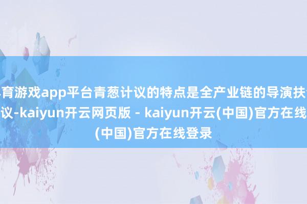 体育游戏app平台青葱计议的特点是全产业链的导演扶合手计议-kaiyun开云网页版 - kaiyun开云(中国)官方在线登录
