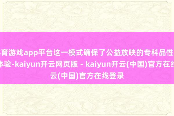 体育游戏app平台这一模式确保了公益放映的专科品性与浅易体验-kaiyun开云网页版 - kaiyun开云(中国)官方在线登录