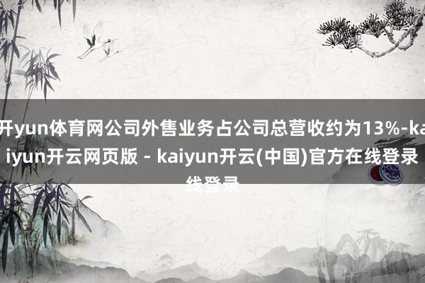 开yun体育网公司外售业务占公司总营收约为13%-kaiyun开云网页版 - kaiyun开云(中国)官方在线登录