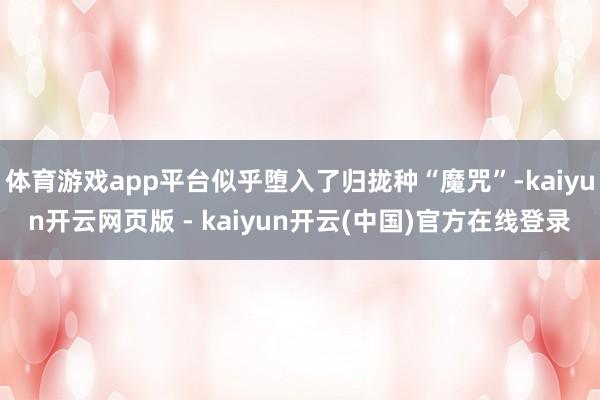 体育游戏app平台似乎堕入了归拢种“魔咒”-kaiyun开云网页版 - kaiyun开云(中国)官方在线登录