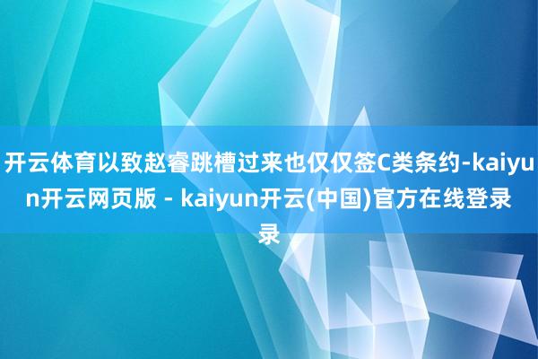 开云体育以致赵睿跳槽过来也仅仅签C类条约-kaiyun开云网页版 - kaiyun开云(中国)官方在线登录