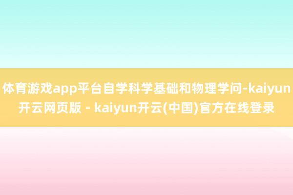 体育游戏app平台自学科学基础和物理学问-kaiyun开云网页版 - kaiyun开云(中国)官方在线登录