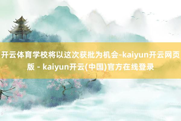 开云体育学校将以这次获批为机会-kaiyun开云网页版 - kaiyun开云(中国)官方在线登录