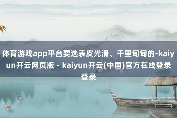体育游戏app平台要选表皮光滑、千里甸甸的-kaiyun开云网页版 - kaiyun开云(中国)官方在线登录