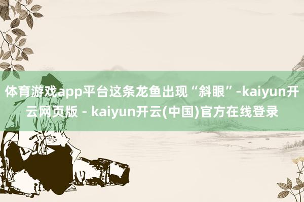 体育游戏app平台这条龙鱼出现“斜眼”-kaiyun开云网页版 - kaiyun开云(中国)官方在线登录