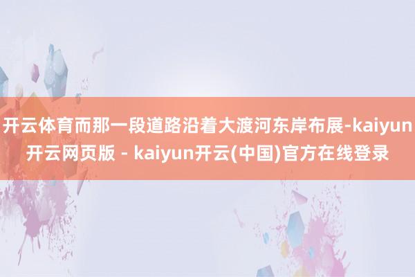 开云体育而那一段道路沿着大渡河东岸布展-kaiyun开云网页版 - kaiyun开云(中国)官方在线登录