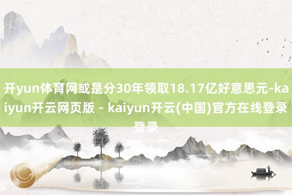 开yun体育网或是分30年领取18.17亿好意思元-kaiyun开云网页版 - kaiyun开云(中国)官方在线登录