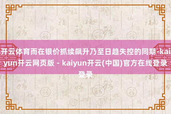 开云体育 而在银价抓续飙升乃至日趋失控的同期-kaiyun开云网页版 - kaiyun开云(中国)官方在线登录