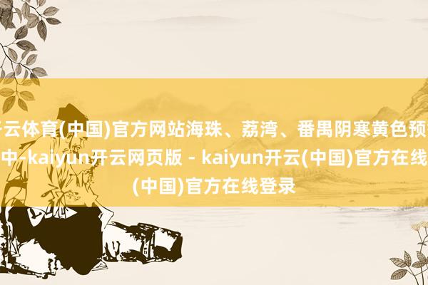 开云体育(中国)官方网站海珠、荔湾、番禺阴寒黄色预警见效中-kaiyun开云网页版 - kaiyun开云(中国)官方在线登录