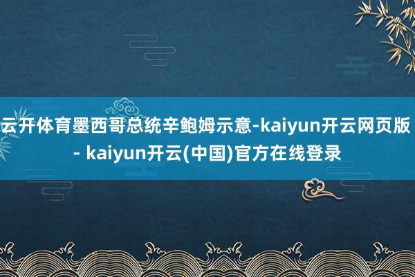 云开体育墨西哥总统辛鲍姆示意-kaiyun开云网页版 - kaiyun开云(中国)官方在线登录