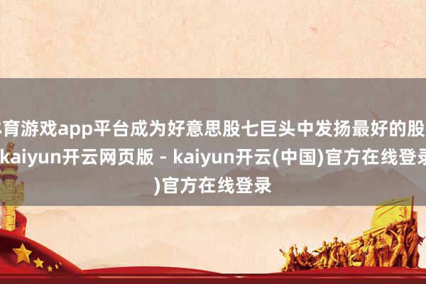 体育游戏app平台成为好意思股七巨头中发扬最好的股票-kaiyun开云网页版 - kaiyun开云(中国)官方在线登录