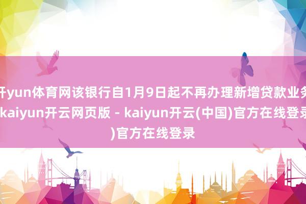 开yun体育网该银行自1月9日起不再办理新增贷款业务-kaiyun开云网页版 - kaiyun开云(中国)官方在线登录