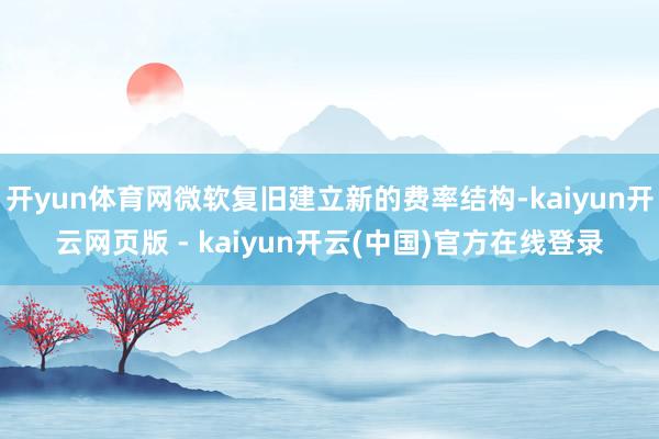 开yun体育网微软复旧建立新的费率结构-kaiyun开云网页版 - kaiyun开云(中国)官方在线登录