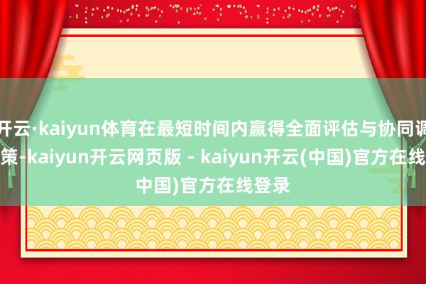 开云·kaiyun体育在最短时间内赢得全面评估与协同调治决策-kaiyun开云网页版 - kaiyun开云(中国)官方在线登录