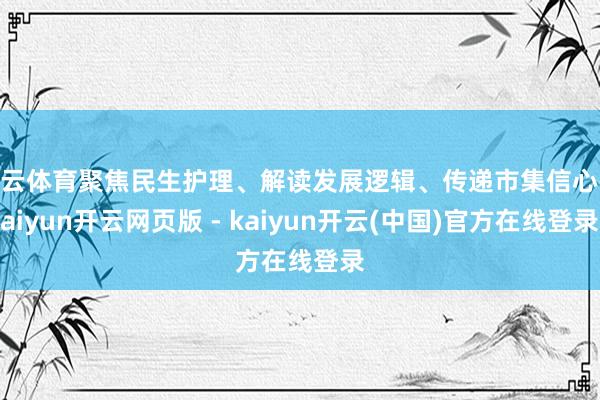 开云体育聚焦民生护理、解读发展逻辑、传递市集信心-kaiyun开云网页版 - kaiyun开云(中国)官方在线登录