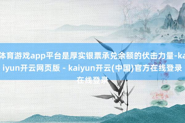体育游戏app平台是厚实银票承兑余额的伏击力量-kaiyun开云网页版 - kaiyun开云(中国)官方在线登录