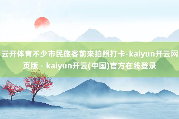 云开体育不少市民旅客前来拍照打卡-kaiyun开云网页版 - kaiyun开云(中国)官方在线登录